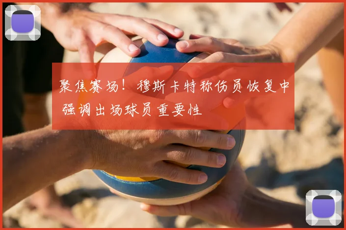 聚焦赛场！穆斯卡特称伤员恢复中 强调出场球员重要性