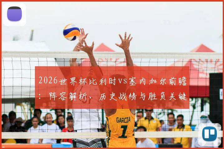 2026世界杯比利时vs塞内加尔前瞻：阵容解析、历史战绩与胜负关键点预测