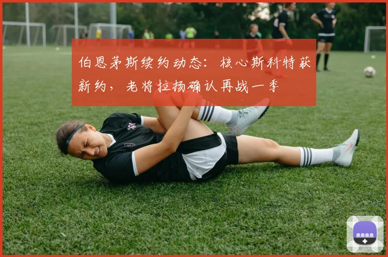 伯恩茅斯续约动态：核心斯科特获新约，老将拉扬确认再战一季