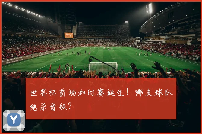 世界杯首场加时赛诞生！哪支球队绝杀晋级？