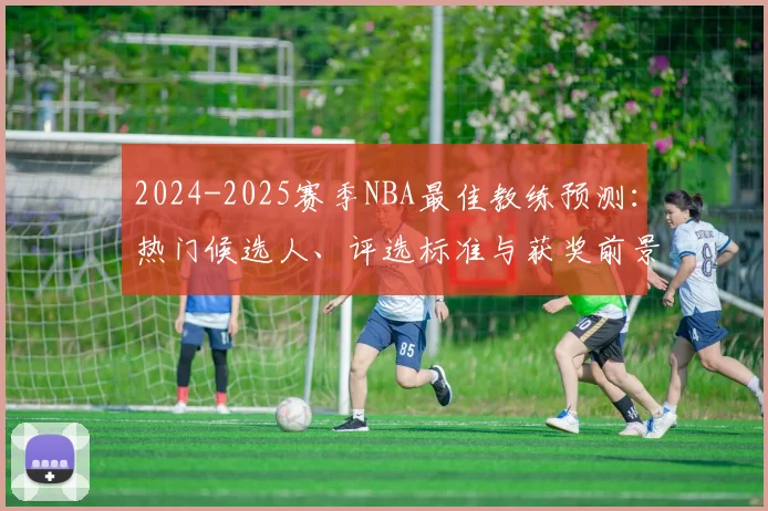 2024-2025赛季NBA最佳教练预测：热门候选人、评选标准与获奖前景深度解析