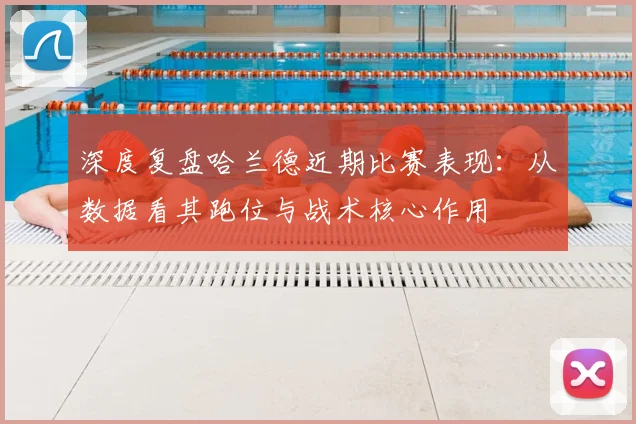 深度复盘哈兰德近期比赛表现：从数据看其跑位与战术核心作用