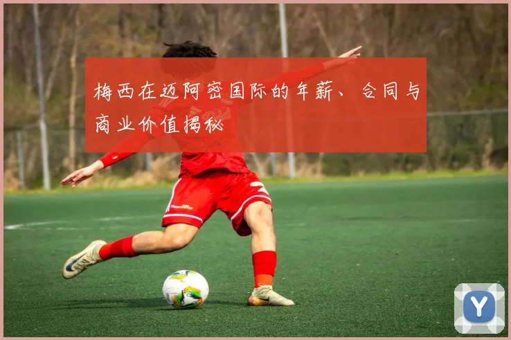 梅西在迈阿密国际的年薪、合同与商业价值揭秘