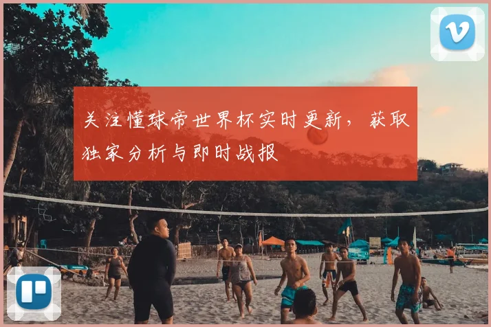关注懂球帝世界杯实时更新,获取独家分析与即时战报