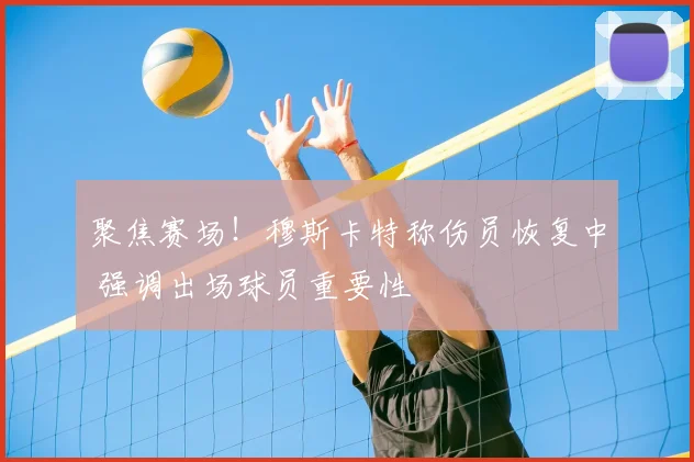 聚焦赛场！穆斯卡特称伤员恢复中 强调出场球员重要性