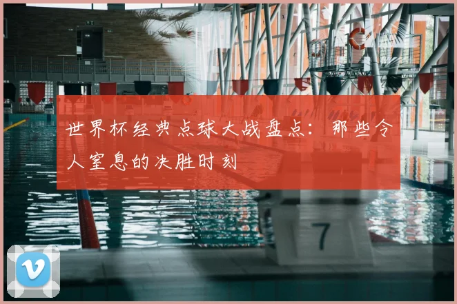 世界杯经典点球大战盘点：那些令人窒息的决胜时刻