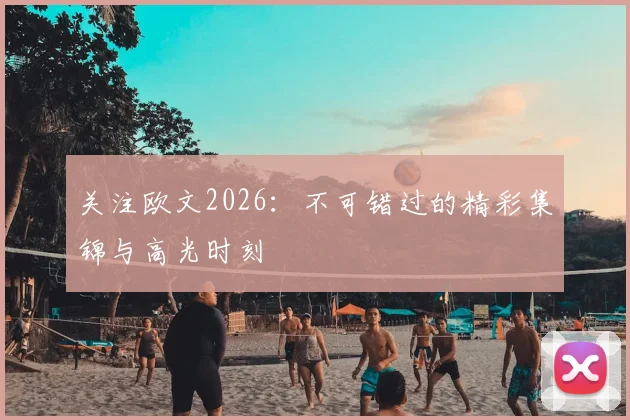 关注欧文2026：不可错过的精彩集锦与高光时刻