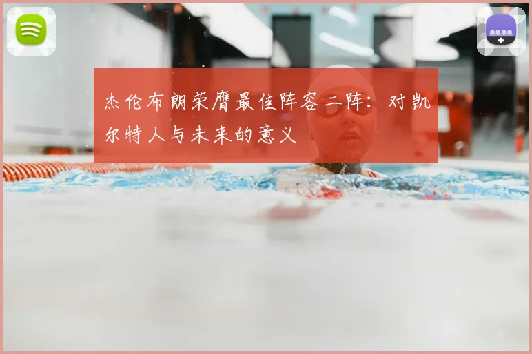 杰伦布朗荣膺最佳阵容二阵：对凯尔特人与未来的意义