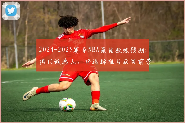 2024-2025赛季NBA最佳教练预测：热门候选人、评选标准与获奖前景深度解析