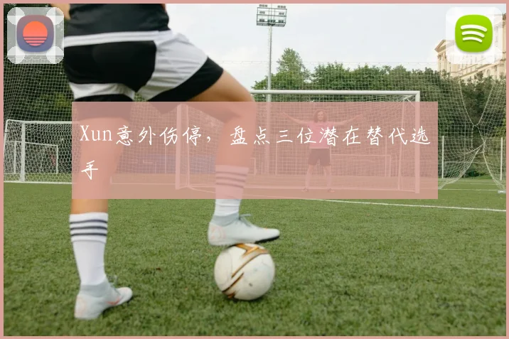 Xun意外伤停，盘点三位潜在替代选手