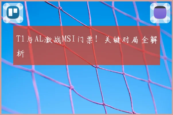 T1与AL激战MSI门票！关键对局全解析