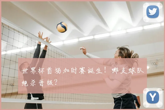 世界杯首场加时赛诞生！哪支球队绝杀晋级？
