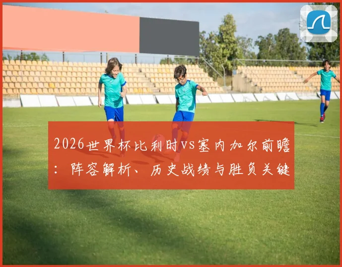2026世界杯比利时vs塞内加尔前瞻：阵容解析、历史战绩与胜负关键点预测
