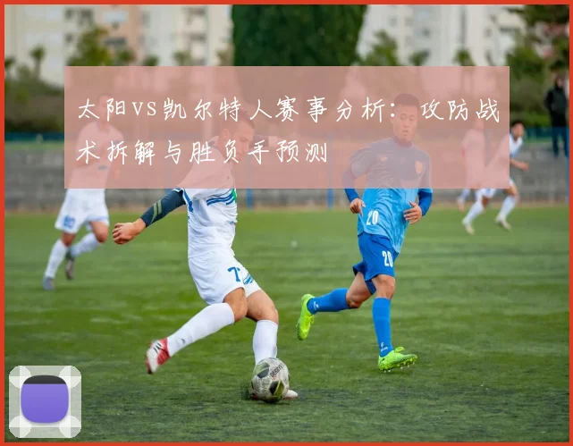 太阳vs凯尔特人赛事分析：攻防战术拆解与胜负手预测