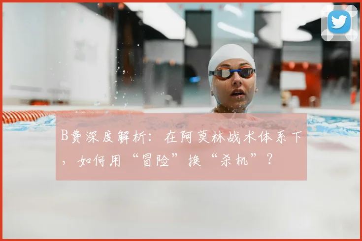 B费深度解析：在阿莫林战术体系下，如何用“冒险”换“杀机”？