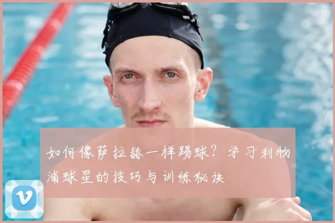 如何像萨拉赫一样踢球？学习利物浦球星的技巧与训练秘诀