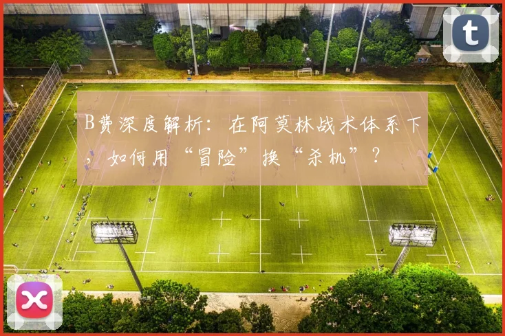 B费深度解析：在阿莫林战术体系下，如何用“冒险”换“杀机”？
