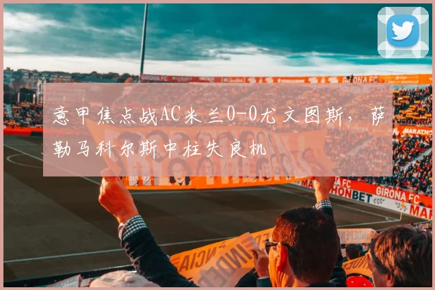 意甲焦点战AC米兰0-0尤文图斯，萨勒马科尔斯中柱失良机