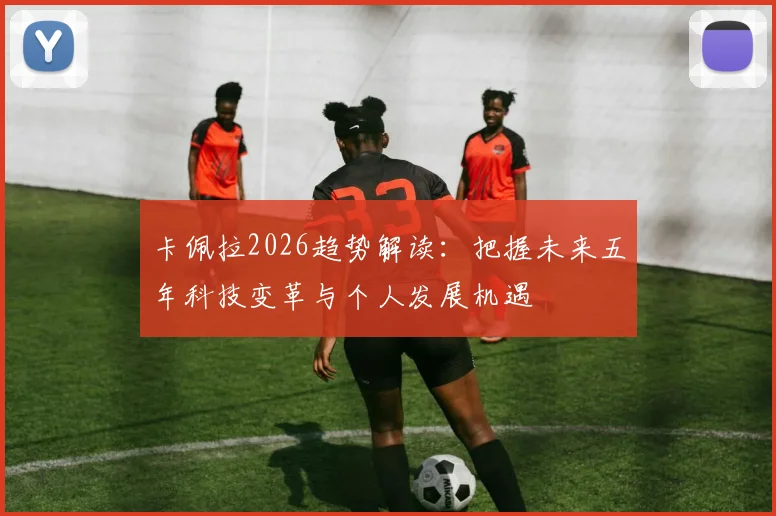 卡佩拉2026趋势解读：把握未来五年科技变革与个人发展机遇
