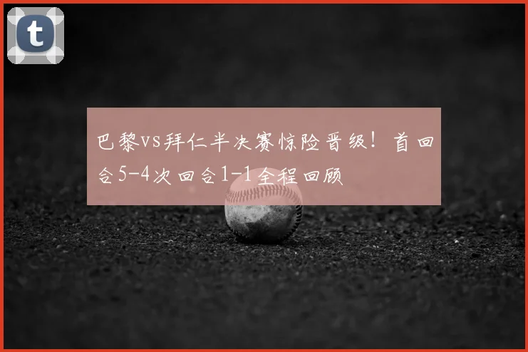 巴黎vs拜仁半决赛惊险晋级！首回合5-4次回合1-1全程回顾