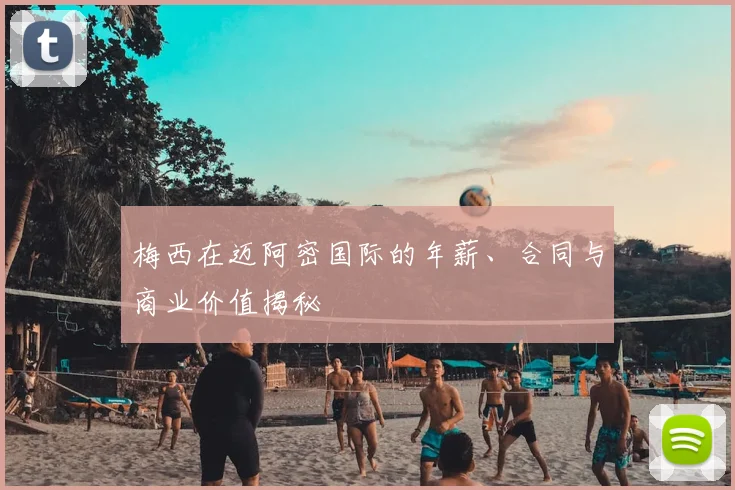 梅西在迈阿密国际的年薪、合同与商业价值揭秘