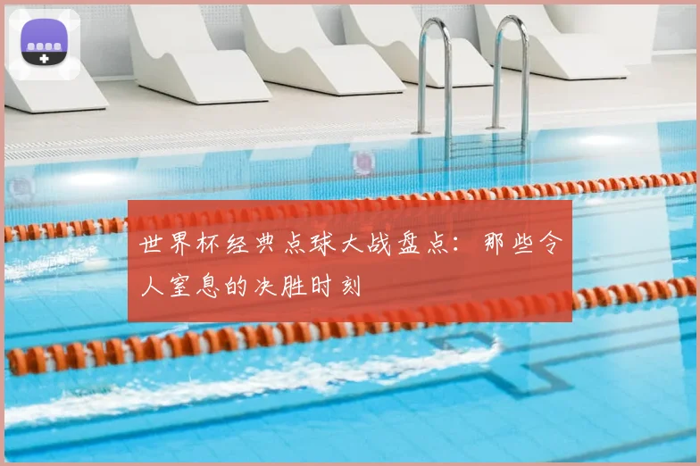 世界杯经典点球大战盘点：那些令人窒息的决胜时刻