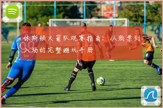 休斯顿火箭队观赛指南：从购票到入场的完整避坑手册