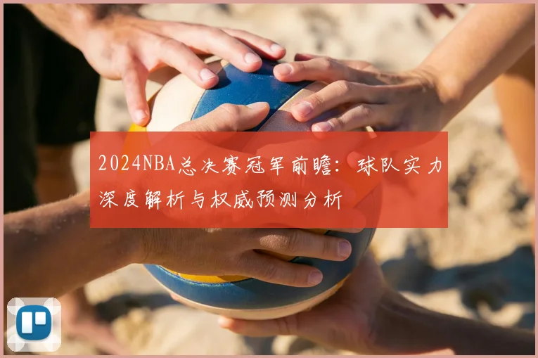 2024NBA总决赛冠军前瞻：球队实力深度解析与权威预测分析