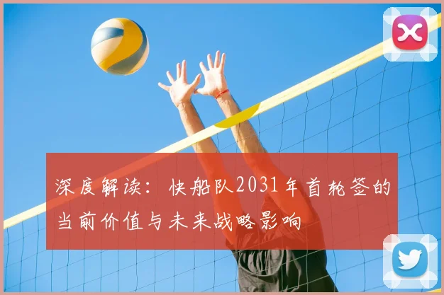 深度解读：快船队2031年首轮签的当前价值与未来战略影响