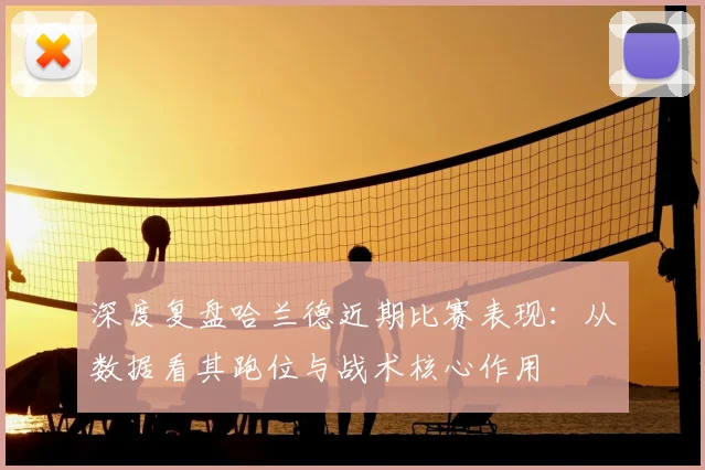 深度复盘哈兰德近期比赛表现：从数据看其跑位与战术核心作用