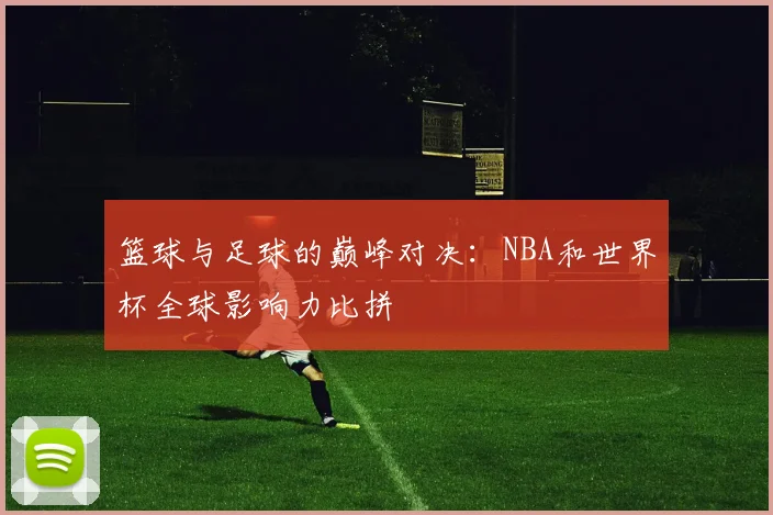 篮球与足球的巅峰对决：NBA和世界杯全球影响力比拼