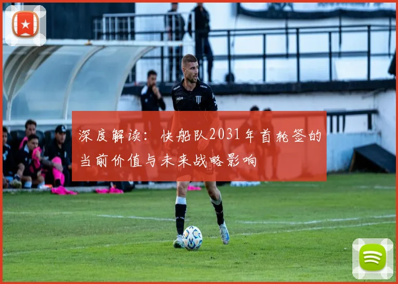 深度解读：快船队2031年首轮签的当前价值与未来战略影响
